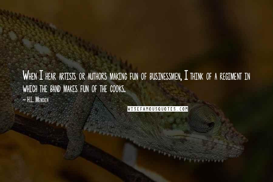 H.L. Mencken Quotes: When I hear artists or authors making fun of businessmen, I think of a regiment in which the band makes fun of the cooks.