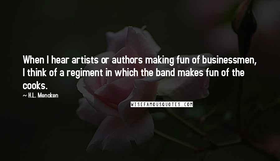 H.L. Mencken Quotes: When I hear artists or authors making fun of businessmen, I think of a regiment in which the band makes fun of the cooks.