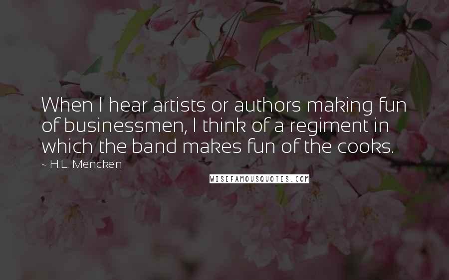 H.L. Mencken Quotes: When I hear artists or authors making fun of businessmen, I think of a regiment in which the band makes fun of the cooks.