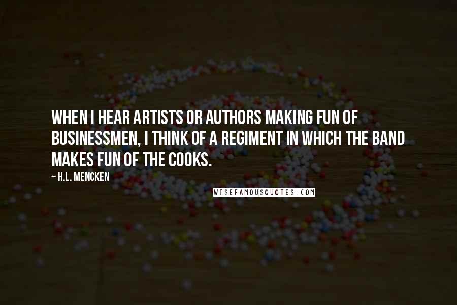 H.L. Mencken Quotes: When I hear artists or authors making fun of businessmen, I think of a regiment in which the band makes fun of the cooks.