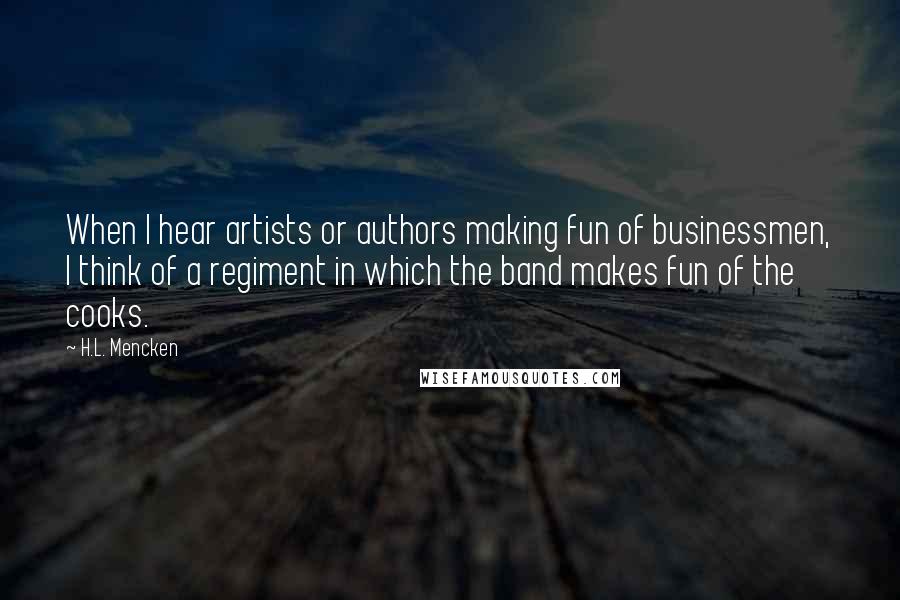 H.L. Mencken Quotes: When I hear artists or authors making fun of businessmen, I think of a regiment in which the band makes fun of the cooks.