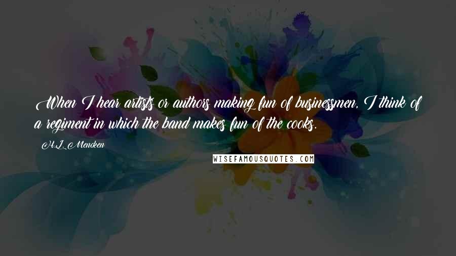 H.L. Mencken Quotes: When I hear artists or authors making fun of businessmen, I think of a regiment in which the band makes fun of the cooks.