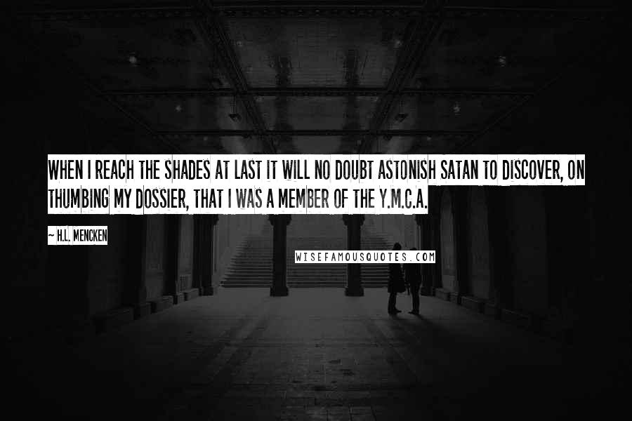 H.L. Mencken Quotes: When I reach the shades at last it will no doubt astonish Satan to discover, on thumbing my dossier, that I was a member of the Y.M.C.A.