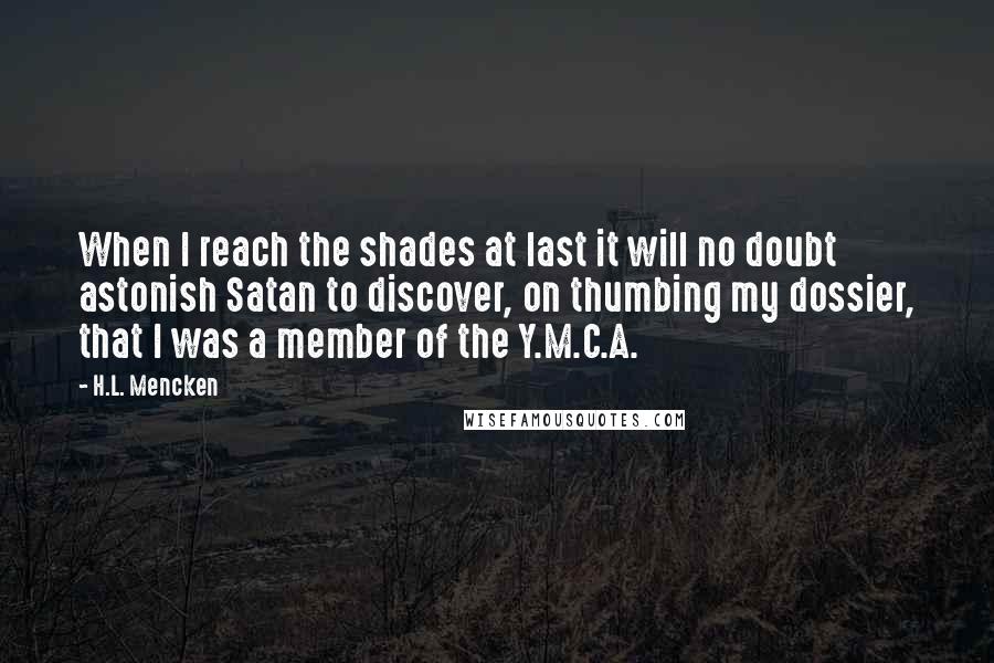 H.L. Mencken Quotes: When I reach the shades at last it will no doubt astonish Satan to discover, on thumbing my dossier, that I was a member of the Y.M.C.A.