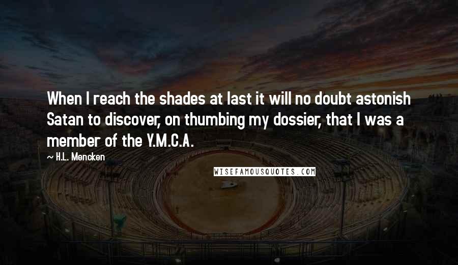 H.L. Mencken Quotes: When I reach the shades at last it will no doubt astonish Satan to discover, on thumbing my dossier, that I was a member of the Y.M.C.A.