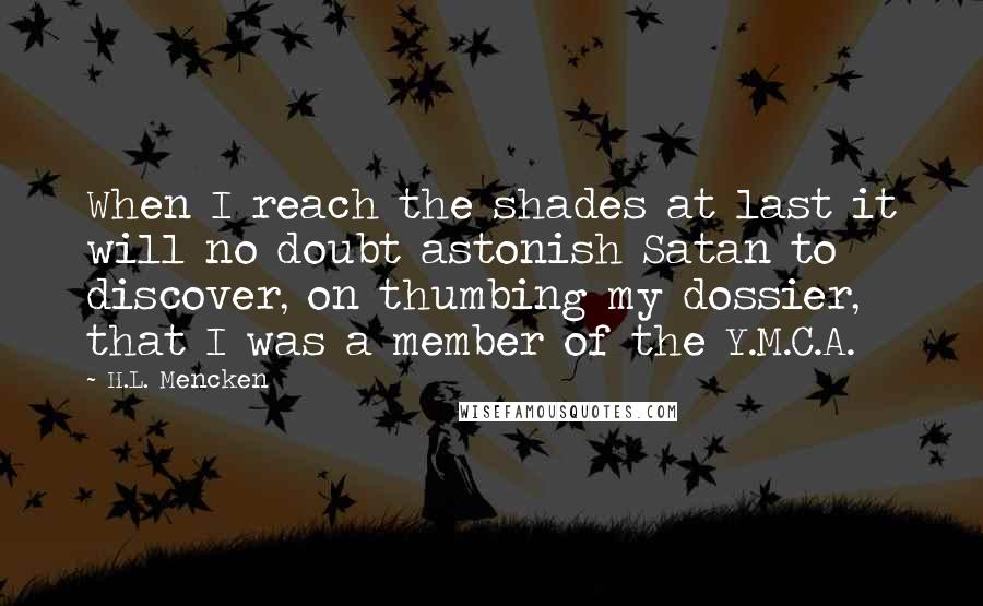 H.L. Mencken Quotes: When I reach the shades at last it will no doubt astonish Satan to discover, on thumbing my dossier, that I was a member of the Y.M.C.A.