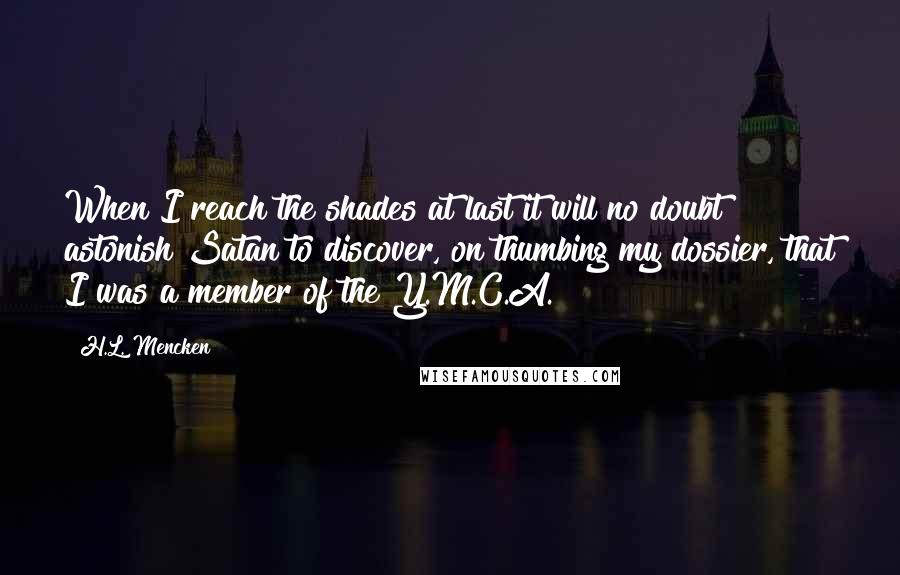 H.L. Mencken Quotes: When I reach the shades at last it will no doubt astonish Satan to discover, on thumbing my dossier, that I was a member of the Y.M.C.A.