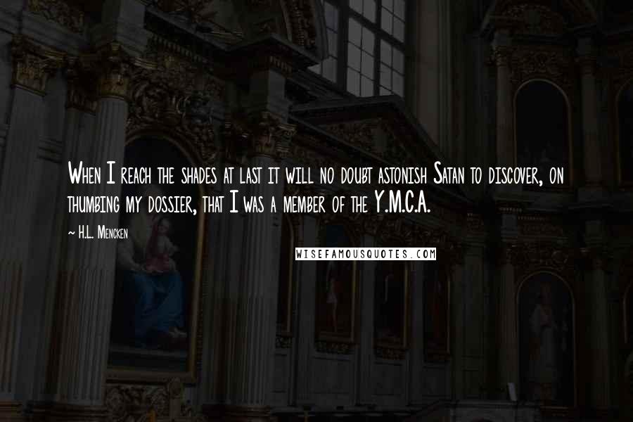 H.L. Mencken Quotes: When I reach the shades at last it will no doubt astonish Satan to discover, on thumbing my dossier, that I was a member of the Y.M.C.A.