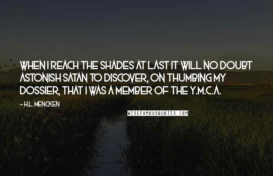 H.L. Mencken Quotes: When I reach the shades at last it will no doubt astonish Satan to discover, on thumbing my dossier, that I was a member of the Y.M.C.A.