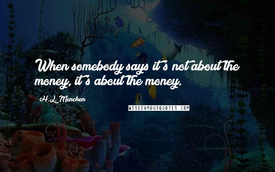 H.L. Mencken Quotes: When somebody says it's not about the money, it's about the money.