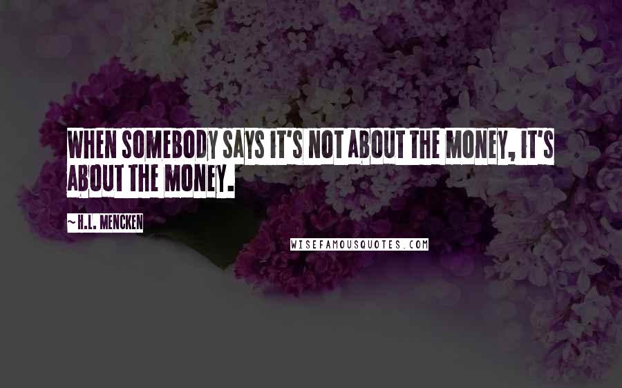 H.L. Mencken Quotes: When somebody says it's not about the money, it's about the money.