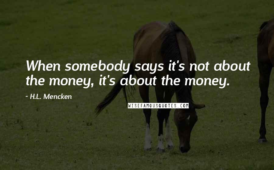 H.L. Mencken Quotes: When somebody says it's not about the money, it's about the money.