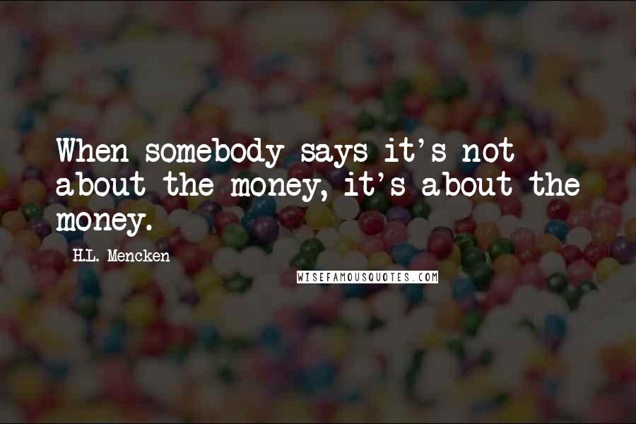 H.L. Mencken Quotes: When somebody says it's not about the money, it's about the money.