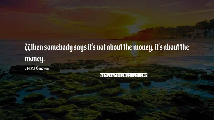 H.L. Mencken Quotes: When somebody says it's not about the money, it's about the money.