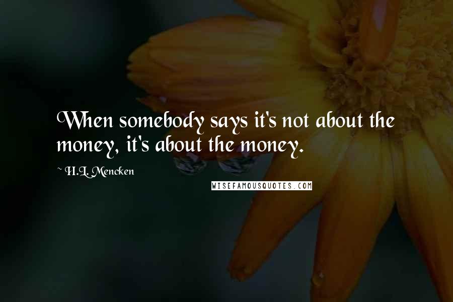 H.L. Mencken Quotes: When somebody says it's not about the money, it's about the money.