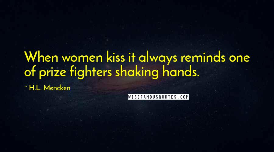 H.L. Mencken Quotes: When women kiss it always reminds one of prize fighters shaking hands.