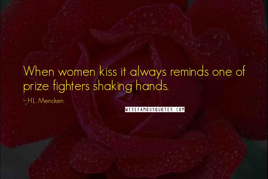 H.L. Mencken Quotes: When women kiss it always reminds one of prize fighters shaking hands.