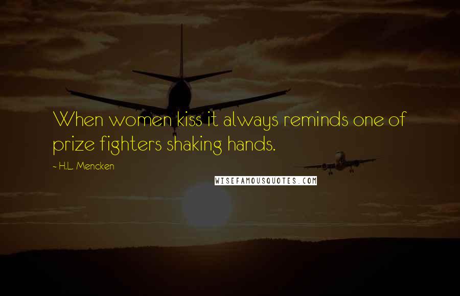 H.L. Mencken Quotes: When women kiss it always reminds one of prize fighters shaking hands.