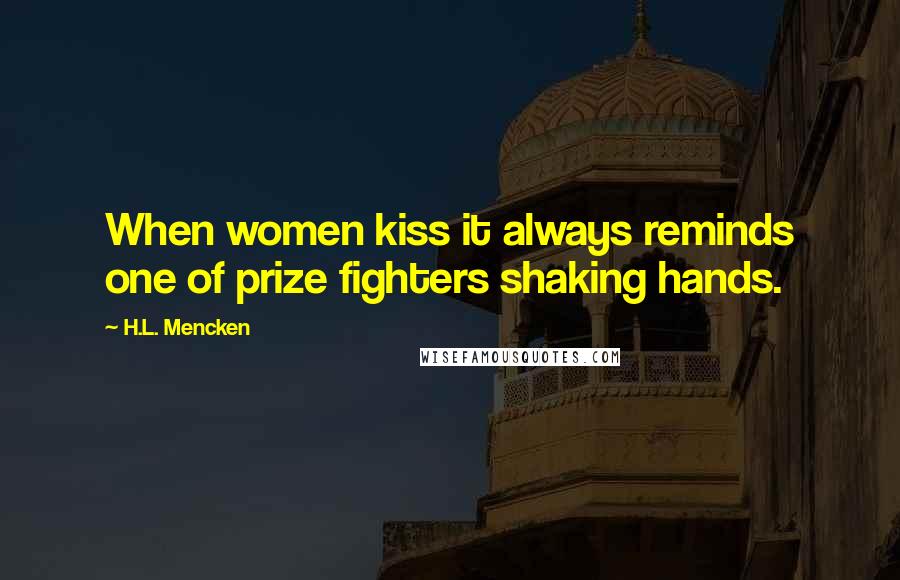 H.L. Mencken Quotes: When women kiss it always reminds one of prize fighters shaking hands.