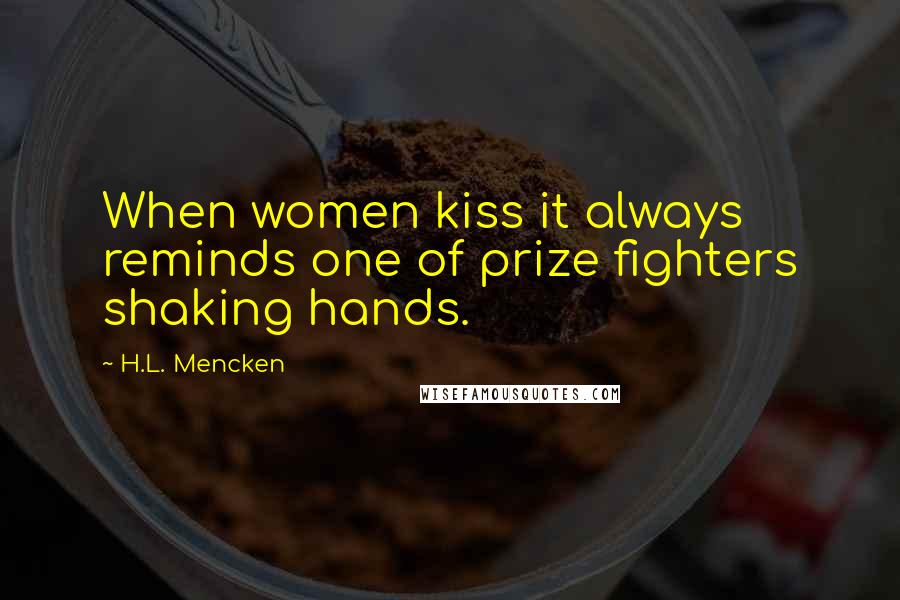 H.L. Mencken Quotes: When women kiss it always reminds one of prize fighters shaking hands.