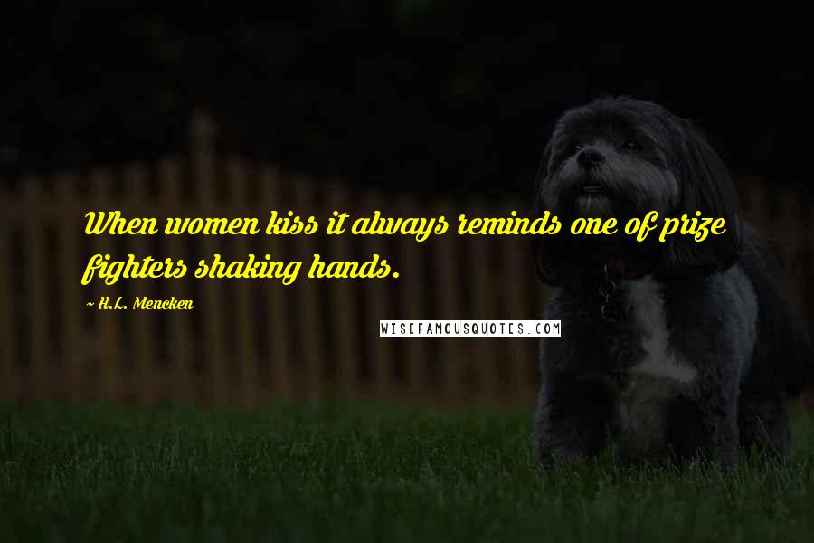 H.L. Mencken Quotes: When women kiss it always reminds one of prize fighters shaking hands.