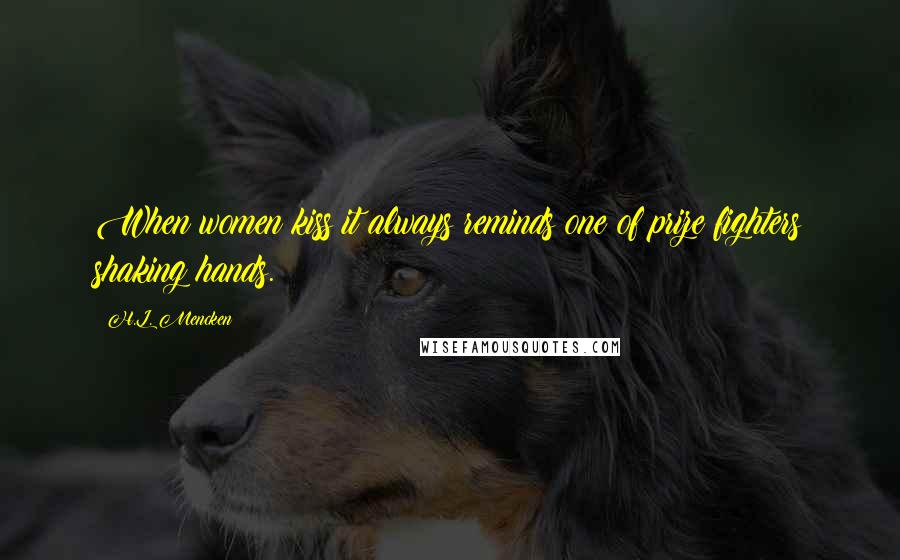 H.L. Mencken Quotes: When women kiss it always reminds one of prize fighters shaking hands.