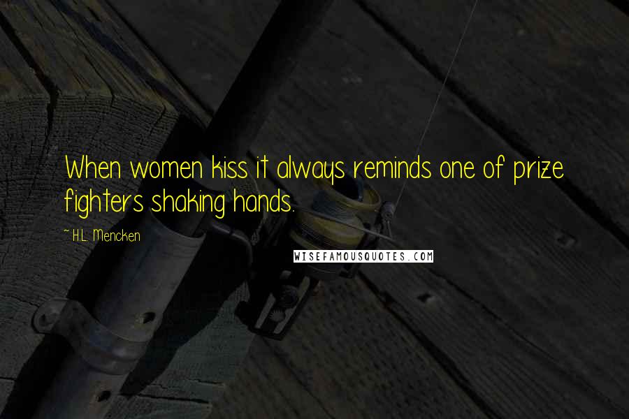 H.L. Mencken Quotes: When women kiss it always reminds one of prize fighters shaking hands.