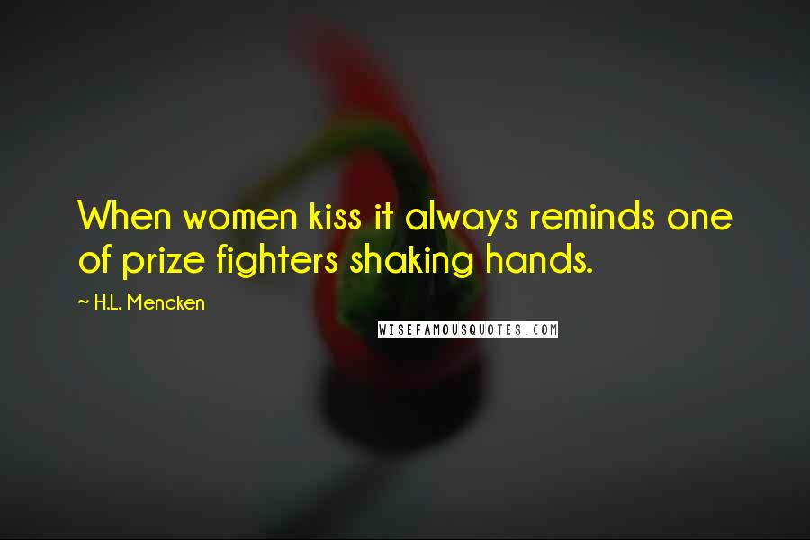 H.L. Mencken Quotes: When women kiss it always reminds one of prize fighters shaking hands.