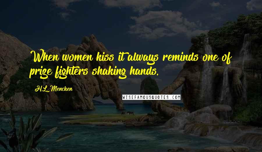 H.L. Mencken Quotes: When women kiss it always reminds one of prize fighters shaking hands.