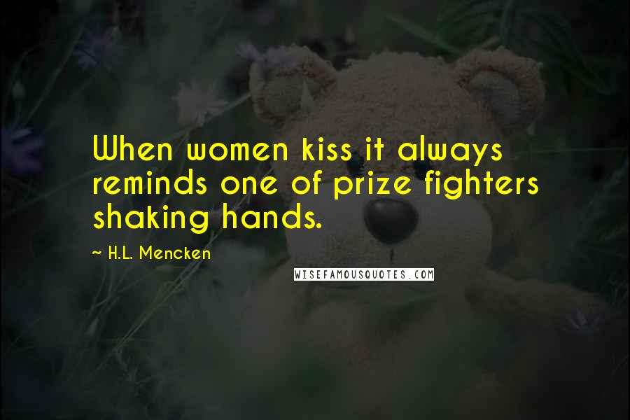 H.L. Mencken Quotes: When women kiss it always reminds one of prize fighters shaking hands.