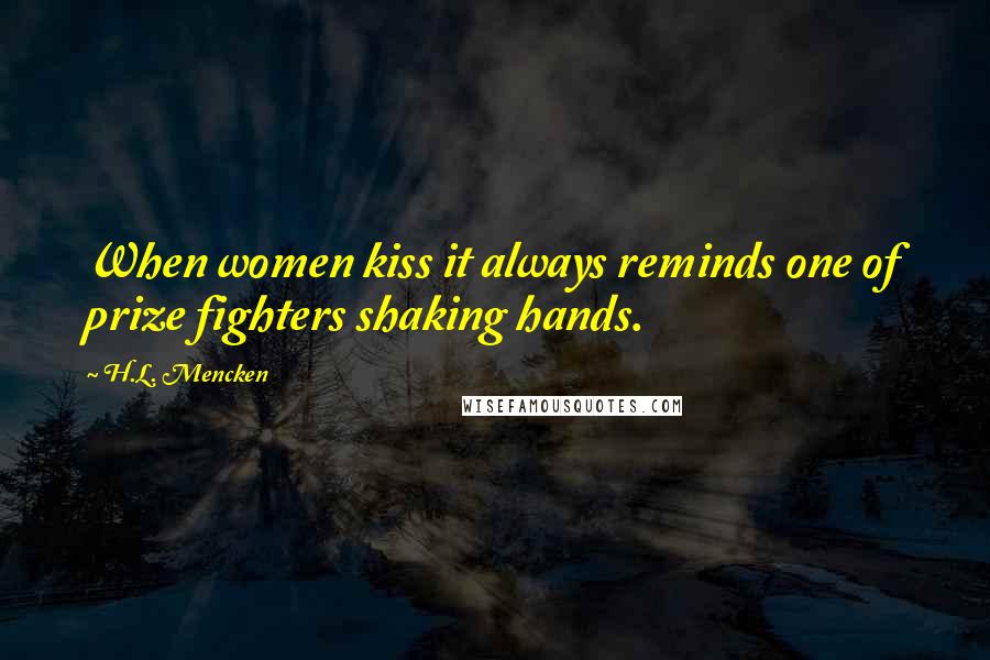 H.L. Mencken Quotes: When women kiss it always reminds one of prize fighters shaking hands.