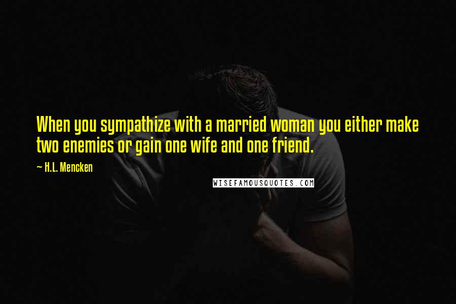 H.L. Mencken Quotes: When you sympathize with a married woman you either make two enemies or gain one wife and one friend.