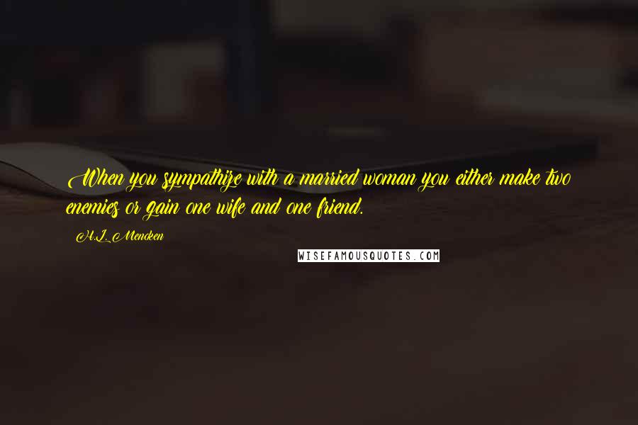 H.L. Mencken Quotes: When you sympathize with a married woman you either make two enemies or gain one wife and one friend.