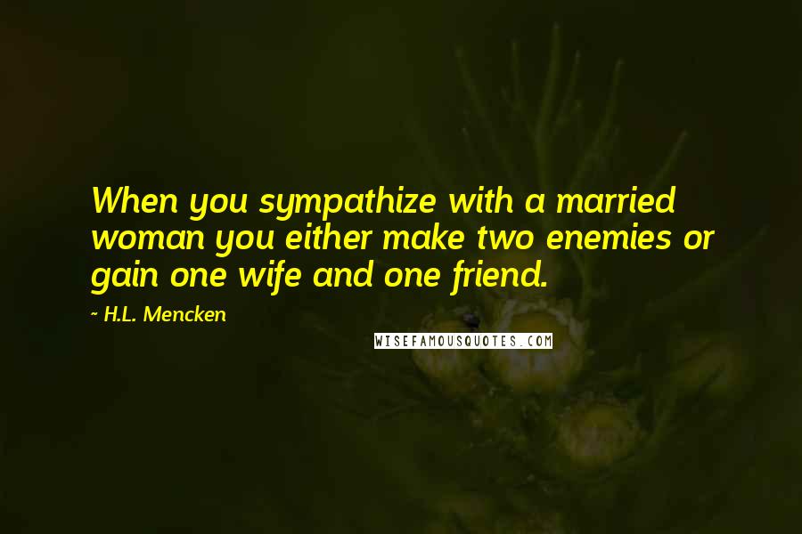 H.L. Mencken Quotes: When you sympathize with a married woman you either make two enemies or gain one wife and one friend.