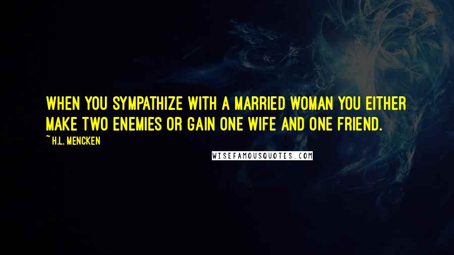 H.L. Mencken Quotes: When you sympathize with a married woman you either make two enemies or gain one wife and one friend.