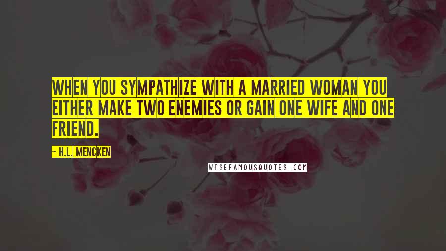 H.L. Mencken Quotes: When you sympathize with a married woman you either make two enemies or gain one wife and one friend.