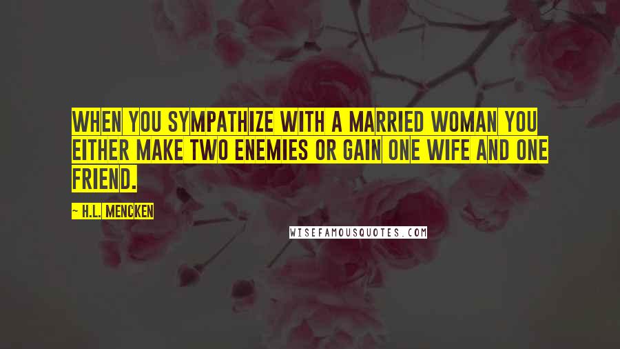 H.L. Mencken Quotes: When you sympathize with a married woman you either make two enemies or gain one wife and one friend.