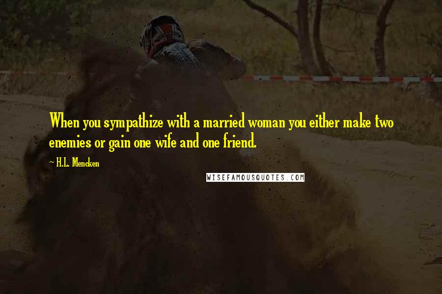 H.L. Mencken Quotes: When you sympathize with a married woman you either make two enemies or gain one wife and one friend.