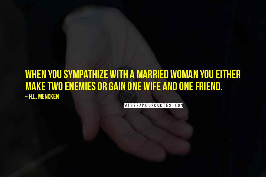 H.L. Mencken Quotes: When you sympathize with a married woman you either make two enemies or gain one wife and one friend.