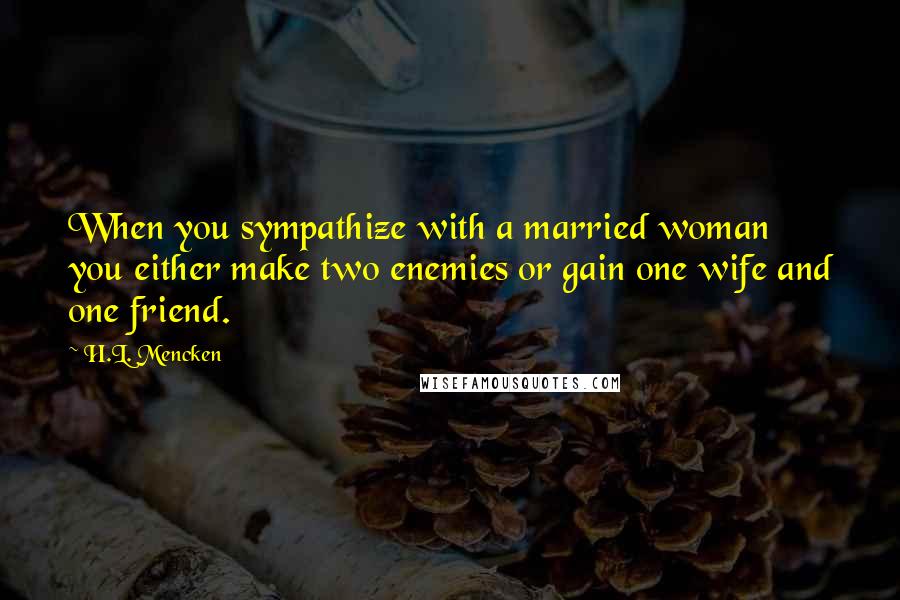 H.L. Mencken Quotes: When you sympathize with a married woman you either make two enemies or gain one wife and one friend.