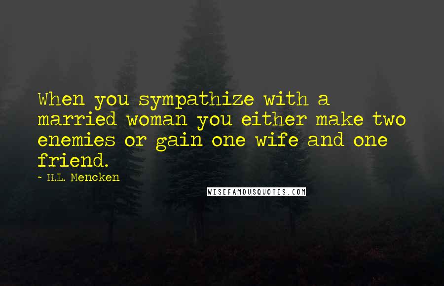 H.L. Mencken Quotes: When you sympathize with a married woman you either make two enemies or gain one wife and one friend.