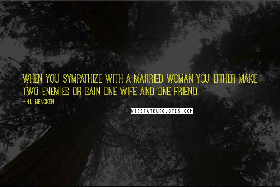 H.L. Mencken Quotes: When you sympathize with a married woman you either make two enemies or gain one wife and one friend.