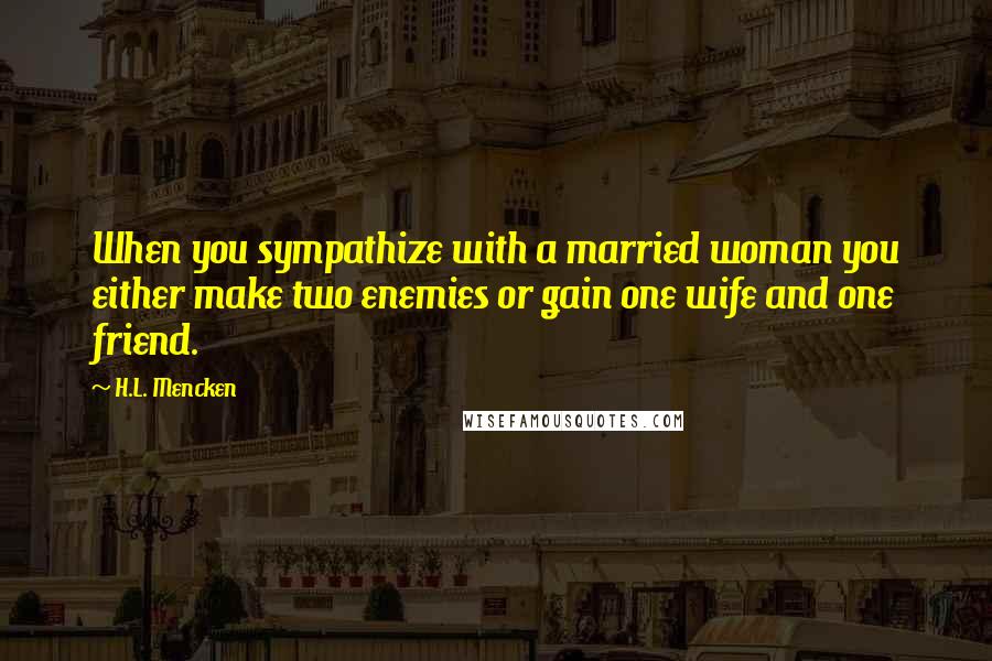 H.L. Mencken Quotes: When you sympathize with a married woman you either make two enemies or gain one wife and one friend.