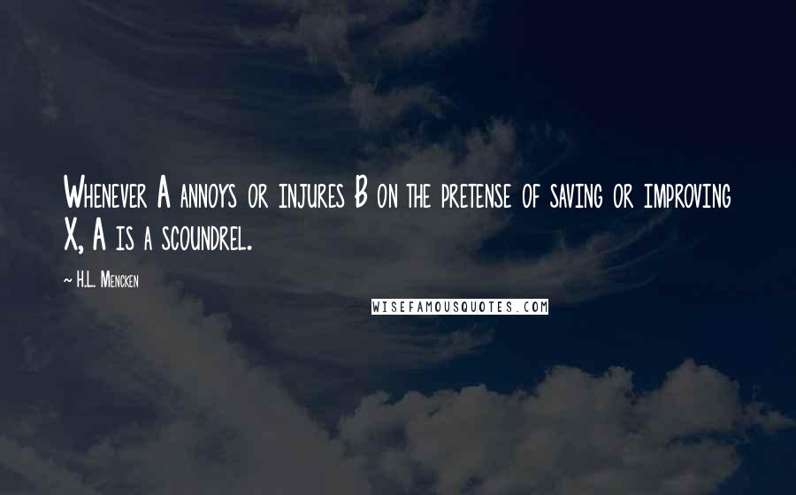 H.L. Mencken Quotes: Whenever A annoys or injures B on the pretense of saving or improving X, A is a scoundrel.