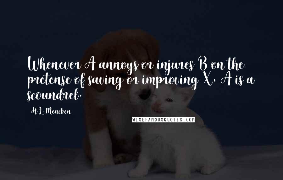 H.L. Mencken Quotes: Whenever A annoys or injures B on the pretense of saving or improving X, A is a scoundrel.