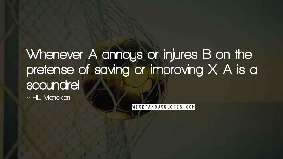 H.L. Mencken Quotes: Whenever A annoys or injures B on the pretense of saving or improving X, A is a scoundrel.