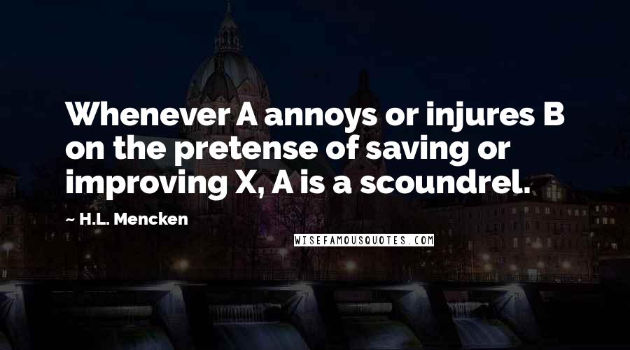 H.L. Mencken Quotes: Whenever A annoys or injures B on the pretense of saving or improving X, A is a scoundrel.