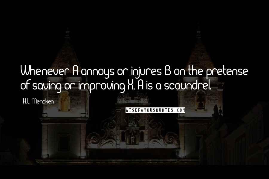 H.L. Mencken Quotes: Whenever A annoys or injures B on the pretense of saving or improving X, A is a scoundrel.