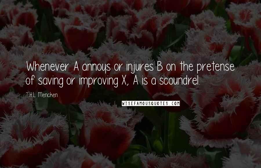 H.L. Mencken Quotes: Whenever A annoys or injures B on the pretense of saving or improving X, A is a scoundrel.