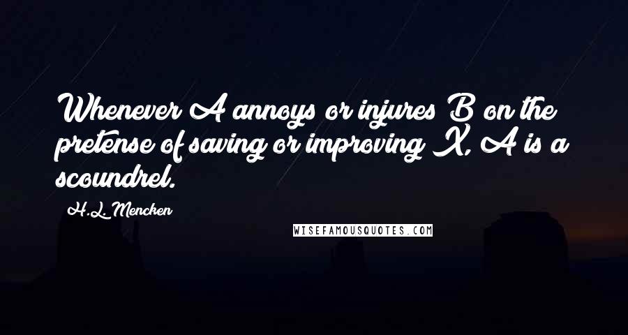 H.L. Mencken Quotes: Whenever A annoys or injures B on the pretense of saving or improving X, A is a scoundrel.